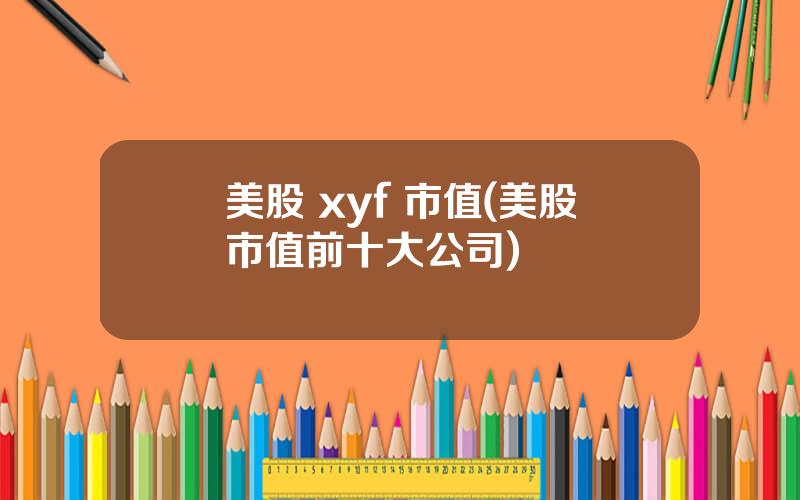 美股 xyf 市值(美股市值前十大公司)